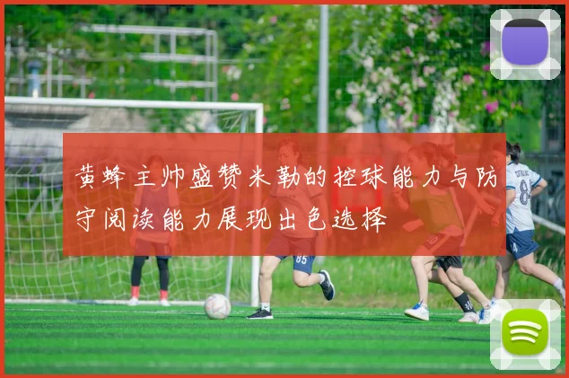 黄蜂主帅盛赞米勒的控球能力与防守阅读能力展现出色选择