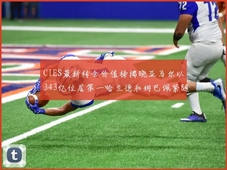 CIES最新转会价值榜揭晓亚马尔以343亿位居第一哈兰德和姆巴佩紧随其后