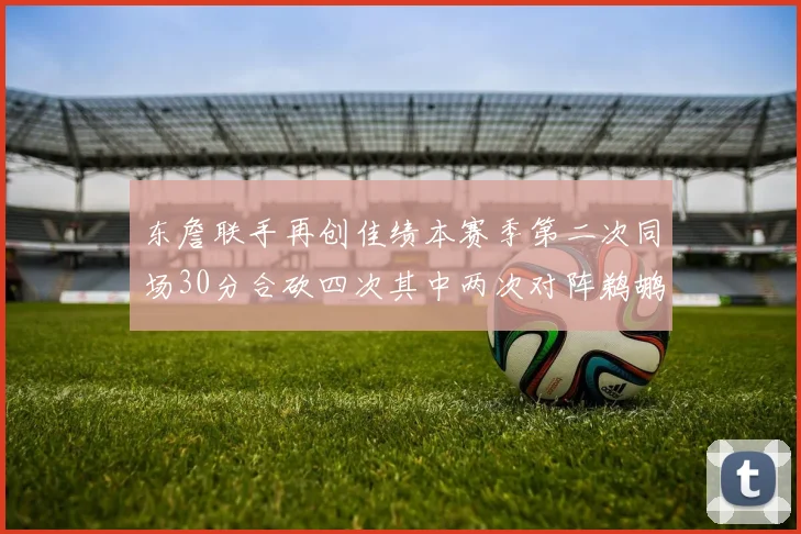 东詹联手再创佳绩本赛季第二次同场30分合砍四次其中两次对阵鹈鹕