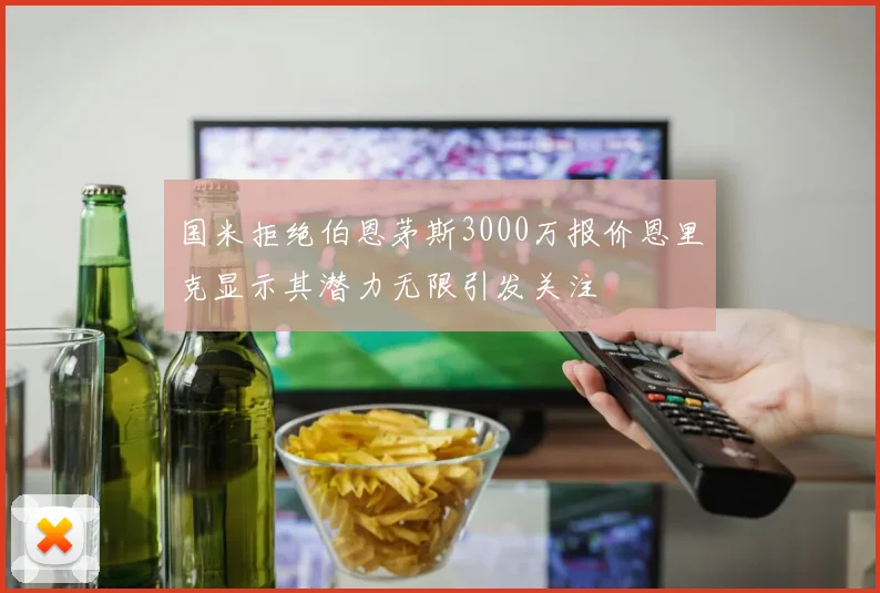 国米拒绝伯恩茅斯3000万报价恩里克显示其潜力无限引发关注