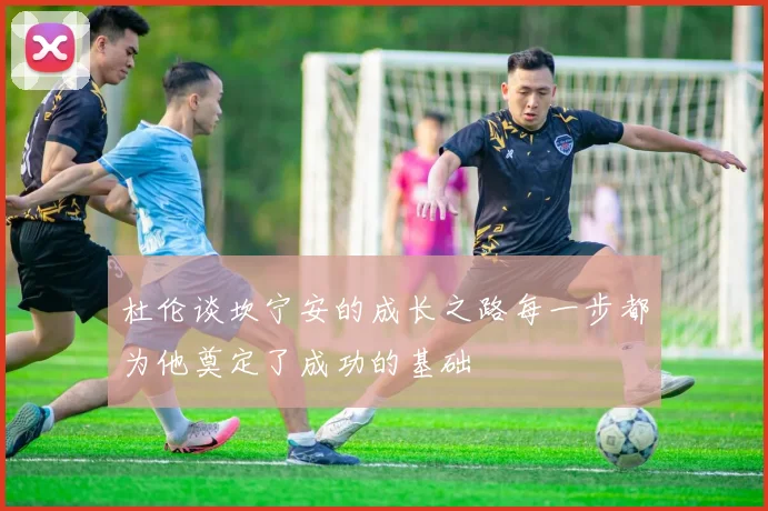 杜伦谈坎宁安的成长之路每一步都为他奠定了成功的基础