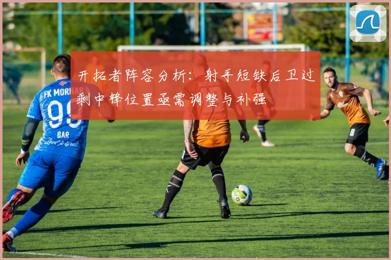 开拓者阵容分析：射手短缺后卫过剩中锋位置亟需调整与补强