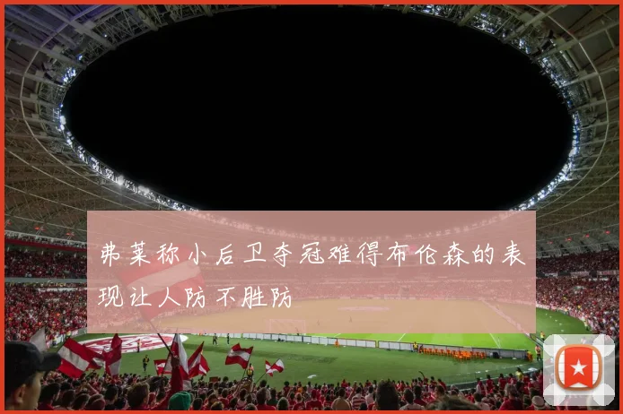 弗莱称小后卫夺冠难得布伦森的表现让人防不胜防