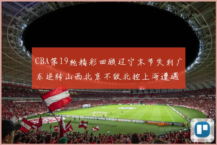 CBA第19轮精彩回顾辽宁末节失利广东逆转山西北京不敌北控上海遭遇浙江重创