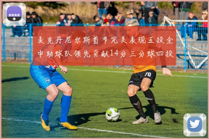 麦克丹尼尔斯首节完美表现五投全中助球队领先贡献14分三分球四投全中