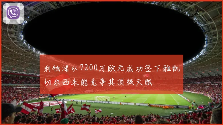 利物浦以7200万欧元成功签下雅凯切尔西未能竞争其顶级天赋