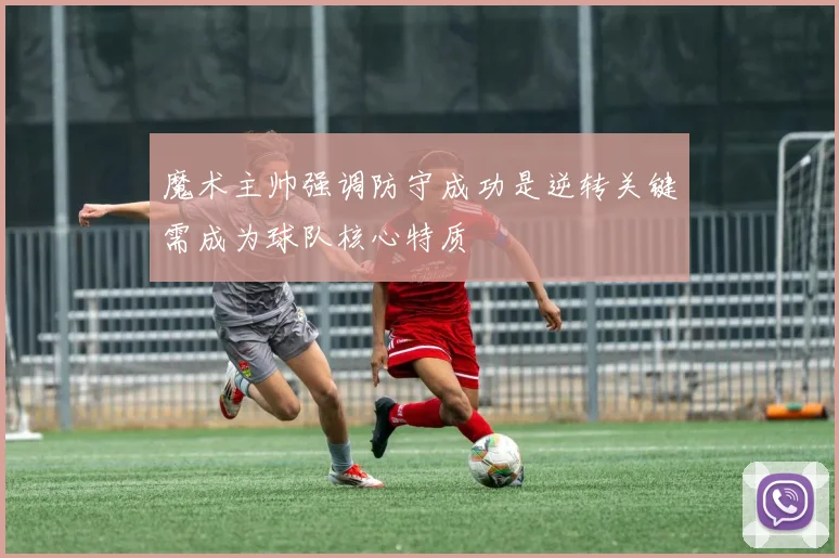 魔术主帅强调防守成功是逆转关键需成为球队核心特质