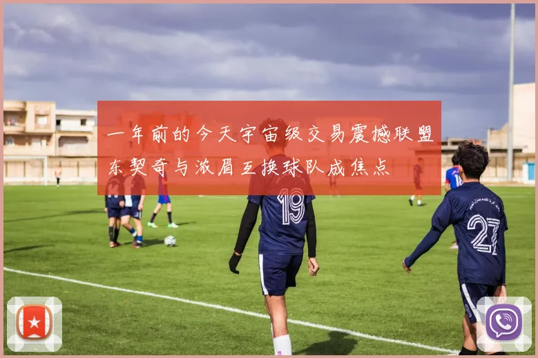 一年前的今天宇宙级交易震撼联盟东契奇与浓眉互换球队成焦点