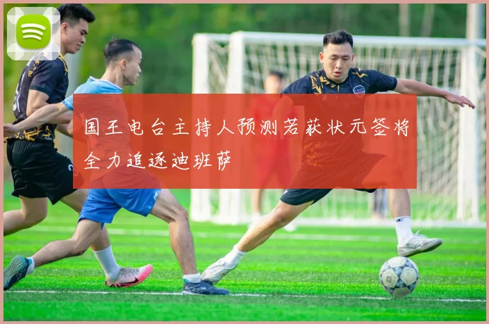 国王电台主持人预测若获状元签将全力追逐迪班萨