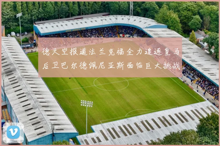 德天空报道法兰克福全力追逐皇马后卫巴尔德佩尼亚斯面临巨大挑战
