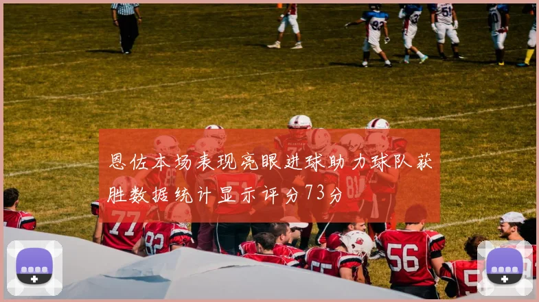 恩佐本场表现亮眼进球助力球队获胜数据统计显示评分73分