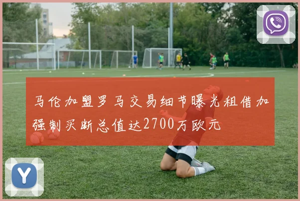 马伦加盟罗马交易细节曝光租借加强制买断总值达2700万欧元